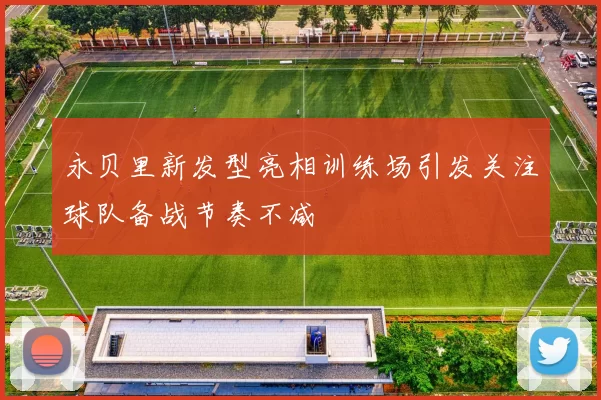 永贝里新发型亮相训练场引发关注球队备战节奏不减