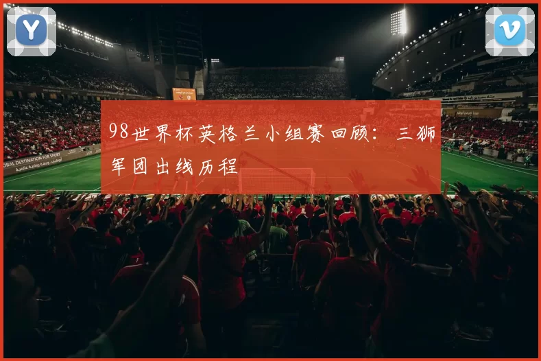 98世界杯英格兰小组赛回顾：三狮军团出线历程