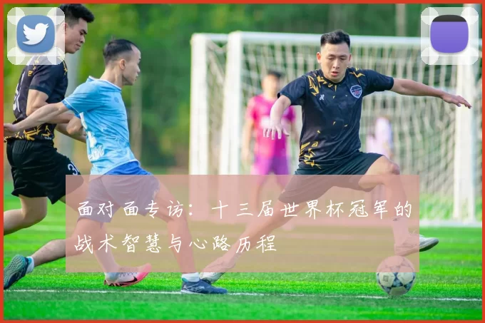 面对面专访:十三届世界杯冠军的战术智慧与心路历程