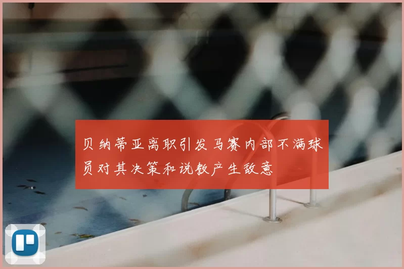 贝纳蒂亚离职引发马赛内部不满球员对其决策和说教产生敌意
