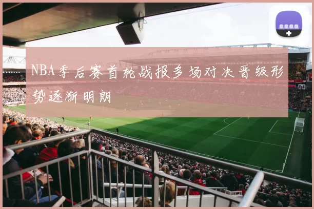 NBA季后赛首轮战报多场对决晋级形势逐渐明朗