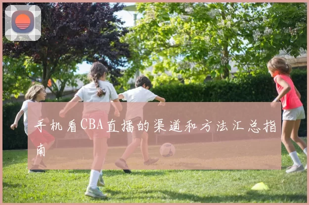 手机看CBA直播的渠道和方法汇总指南