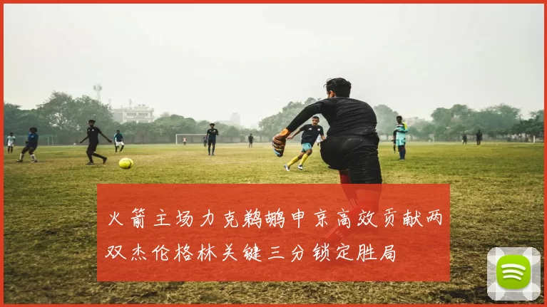 火箭主场力克鹈鹕申京高效贡献两双杰伦格林关键三分锁定胜局