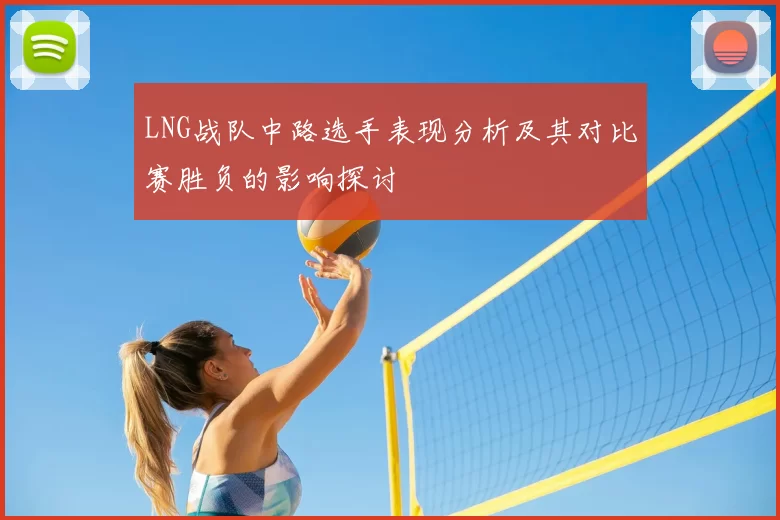 LNG战队中路选手表现分析及其对比赛胜负的影响探讨