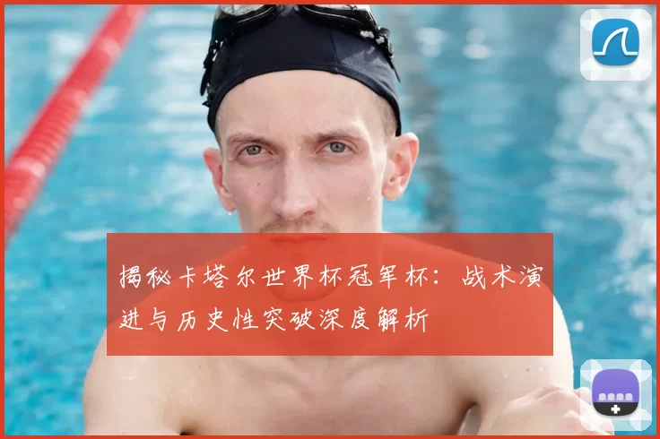 揭秘卡塔尔世界杯冠军杯：战术演进与历史性突破深度解析