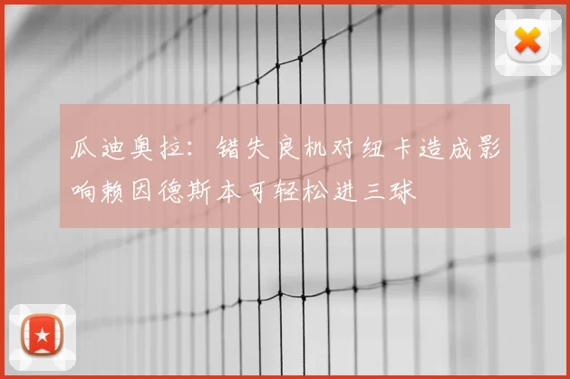 瓜迪奥拉:错失良机对纽卡造成影响赖因德斯本可轻松进三球