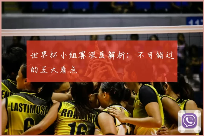 世界杯小组赛深度解析:不可错过的五大看点
