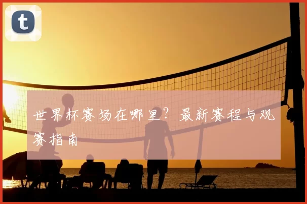 世界杯赛场在哪里?最新赛程与观赛指南
