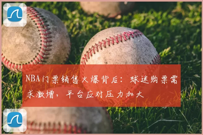 NBA门票销售火爆背后:球迷购票需求激增,平台应对压力加大