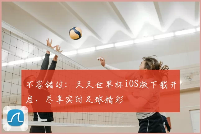 不容错过：天天世界杯iOS版下载开启，尽享实时足球精彩