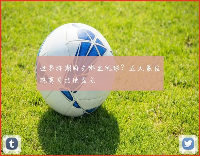 世界杯期间去哪里玩球？五大最佳观赛目的地盘点