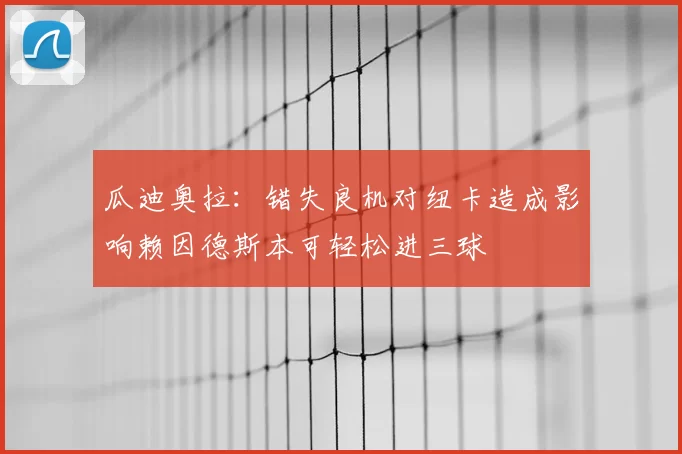 瓜迪奥拉：错失良机对纽卡造成影响赖因德斯本可轻松进三球