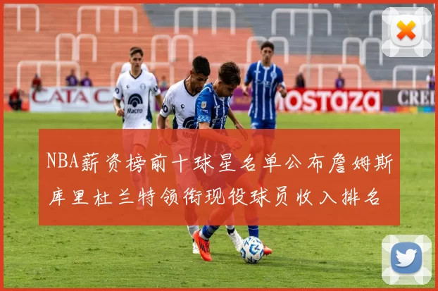 NBA薪资榜前十球星名单公布詹姆斯库里杜兰特领衔现役球员收入排名