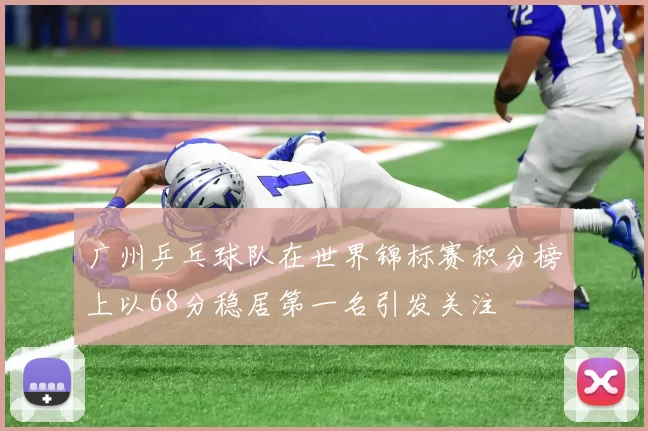 广州乒乓球队在世界锦标赛积分榜上以68分稳居第一名引发关注