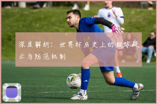 深度解析：世界杯历史上的假球疑云与防范机制