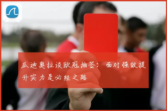 瓜迪奥拉谈欧冠抽签:面对强敌提升实力是必经之路