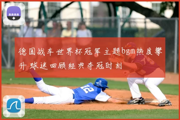 德国战车世界杯冠军主题bgm热度攀升 球迷回顾经典夺冠时刻