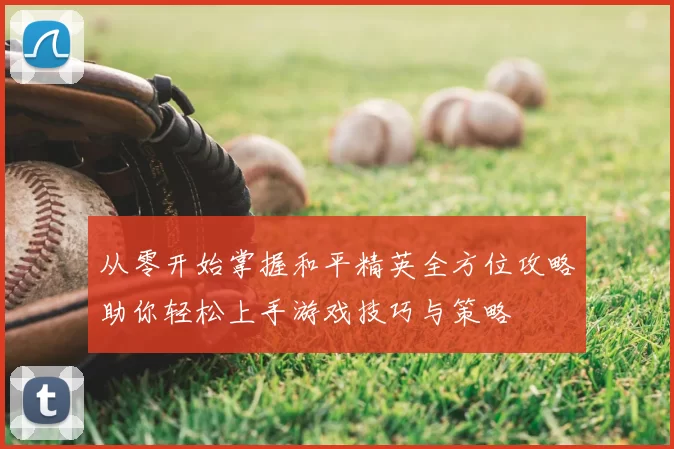 从零开始掌握和平精英全方位攻略助你轻松上手游戏技巧与策略