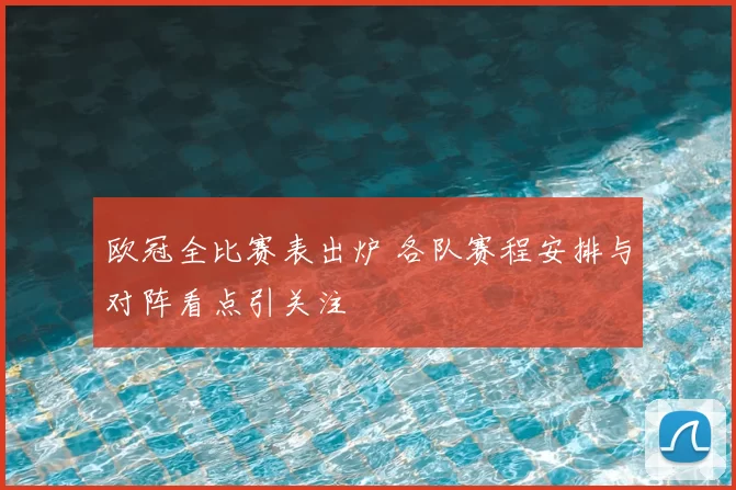 欧冠全比赛表出炉 各队赛程安排与对阵看点引关注