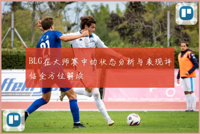 BLG在大师赛中的状态分析与表现评估全方位解读