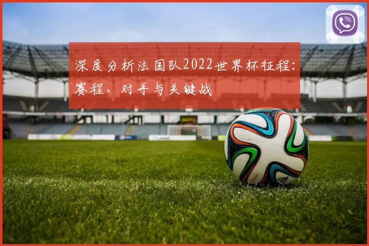 深度分析法国队2022世界杯征程:赛程、对手与关键战