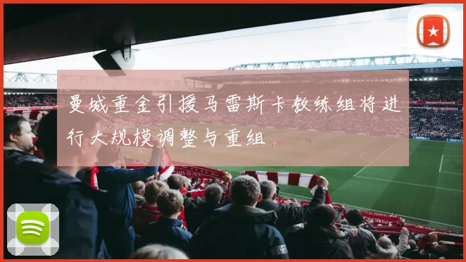 曼城重金引援马雷斯卡教练组将进行大规模调整与重组