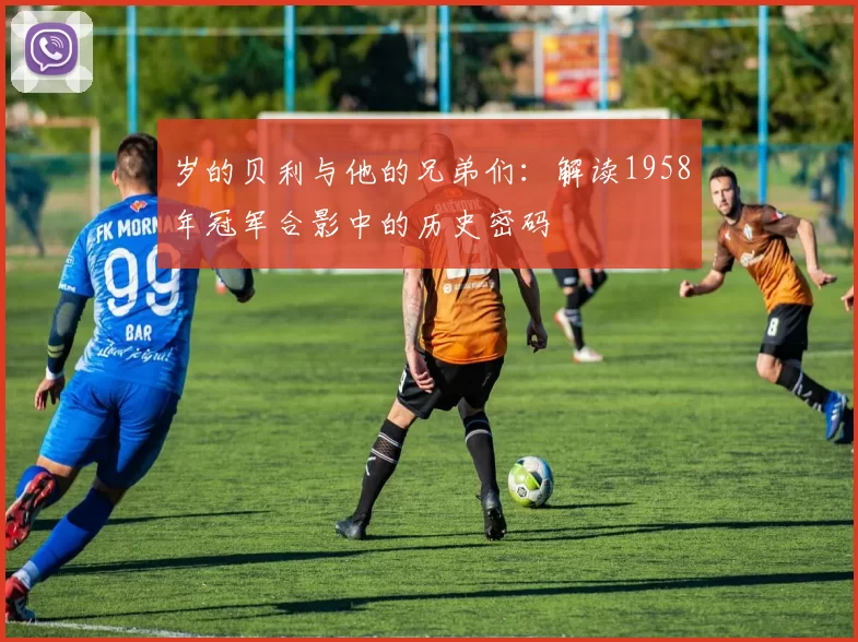 岁的贝利与他的兄弟们:解读1958年冠军合影中的历史密码