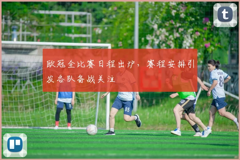 欧冠全比赛日程出炉，赛程安排引发各队备战关注