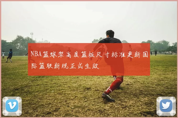 NBA篮球架高度篮板尺寸标准更新国际篮联新规正式生效