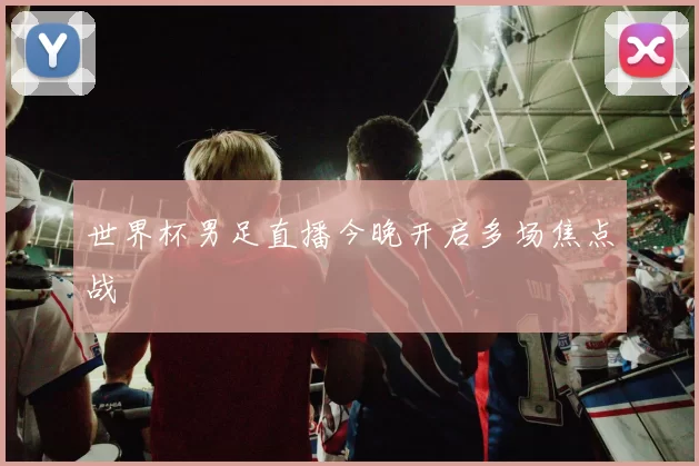 世界杯男足直播今晚开启多场焦点战