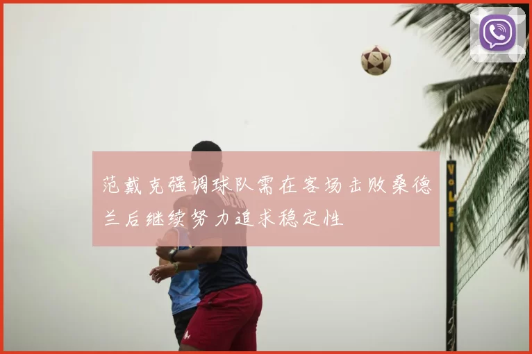 范戴克强调球队需在客场击败桑德兰后继续努力追求稳定性