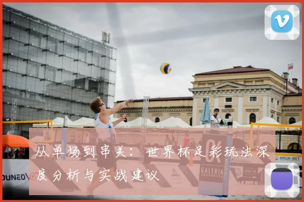 从单场到串关:世界杯足彩玩法深度分析与实战建议