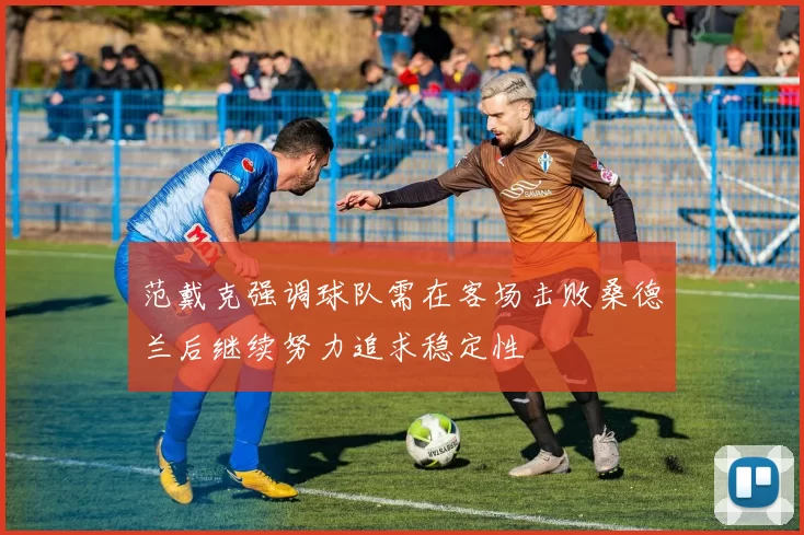 范戴克强调球队需在客场击败桑德兰后继续努力追求稳定性