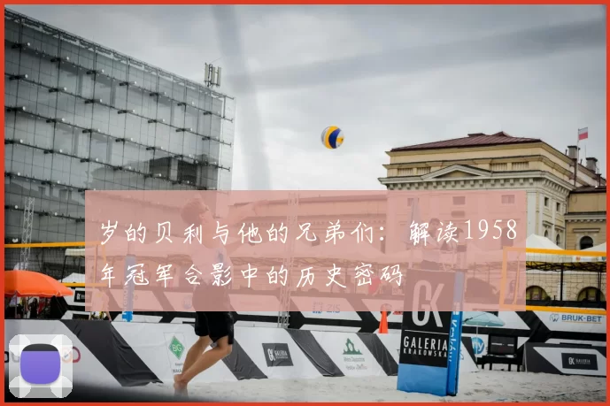 岁的贝利与他的兄弟们:解读1958年冠军合影中的历史密码