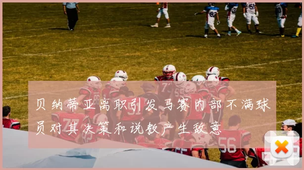 贝纳蒂亚离职引发马赛内部不满球员对其决策和说教产生敌意