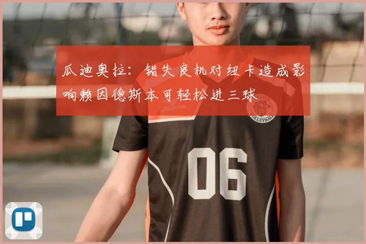 瓜迪奥拉：错失良机对纽卡造成影响赖因德斯本可轻松进三球