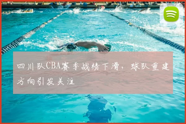 四川队CBA赛季战绩下滑，球队重建方向引发关注