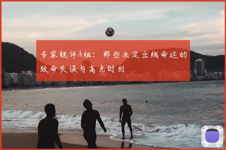 专家锐评A组:那些决定出线命运的致命失误与高光时刻
