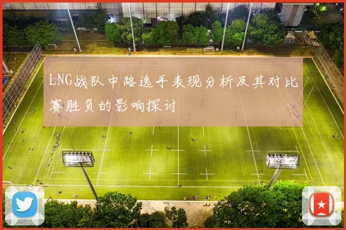 LNG战队中路选手表现分析及其对比赛胜负的影响探讨