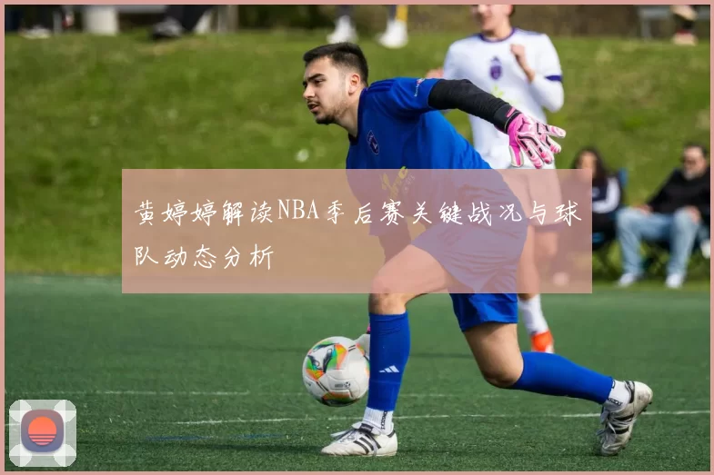 黄婷婷解读NBA季后赛关键战况与球队动态分析
