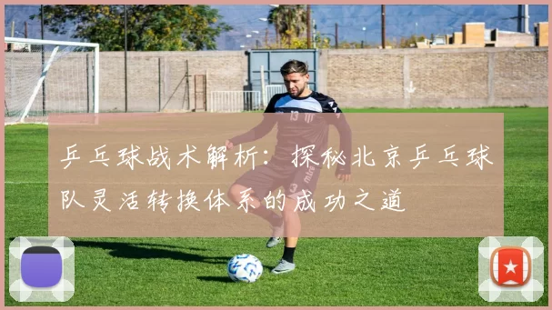 乒乓球战术解析:探秘北京乒乓球队灵活转换体系的成功之道