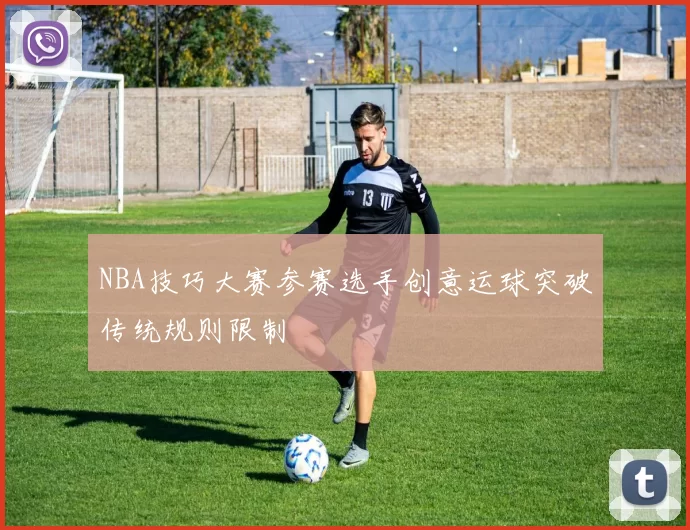 NBA技巧大赛参赛选手创意运球突破传统规则限制