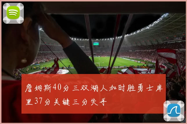詹姆斯40分三双湖人加时胜勇士库里37分关键三分失手