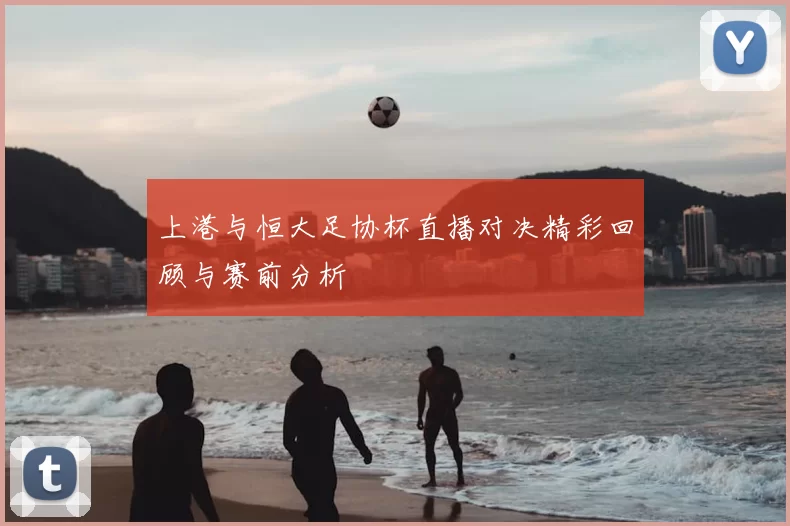 上港与恒大足协杯直播对决精彩回顾与赛前分析