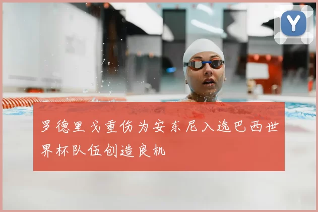 罗德里戈重伤为安东尼入选巴西世界杯队伍创造良机