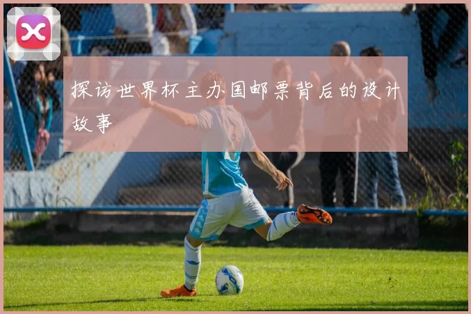 探访世界杯主办国邮票背后的设计故事