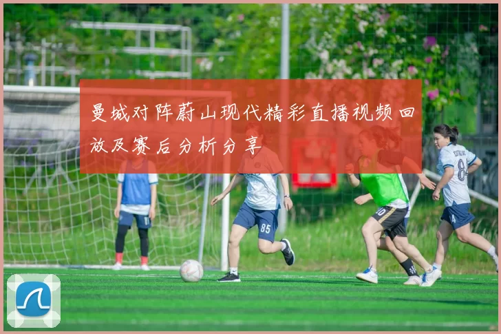 曼城对阵蔚山现代精彩直播视频回放及赛后分析分享