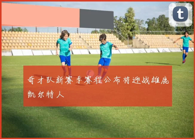 奇才队新赛季赛程公布将迎战雄鹿凯尔特人
