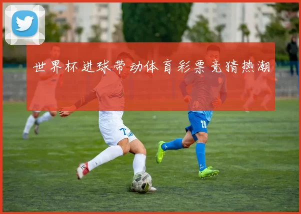 世界杯进球带动体育彩票竞猜热潮