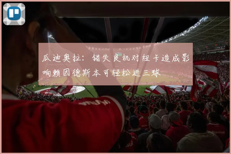 瓜迪奥拉：错失良机对纽卡造成影响赖因德斯本可轻松进三球